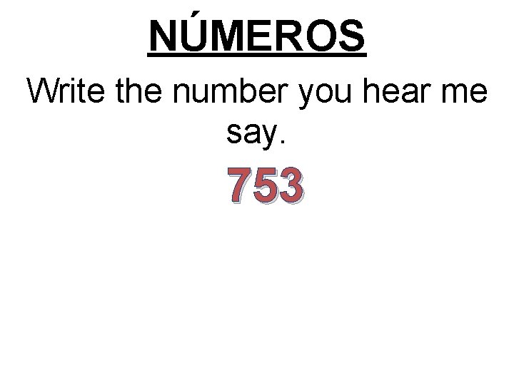 NÚMEROS Write the number you hear me say. 753 