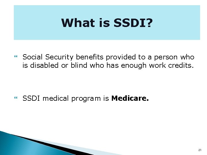 What is SSDI? Social Security benefits provided to a person who is disabled or
