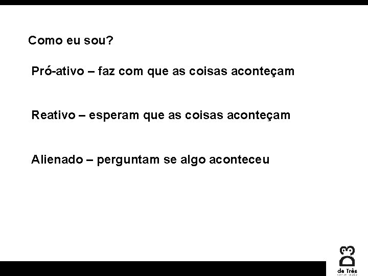 Como eu sou? Pró-ativo – faz com que as coisas aconteçam Reativo – esperam