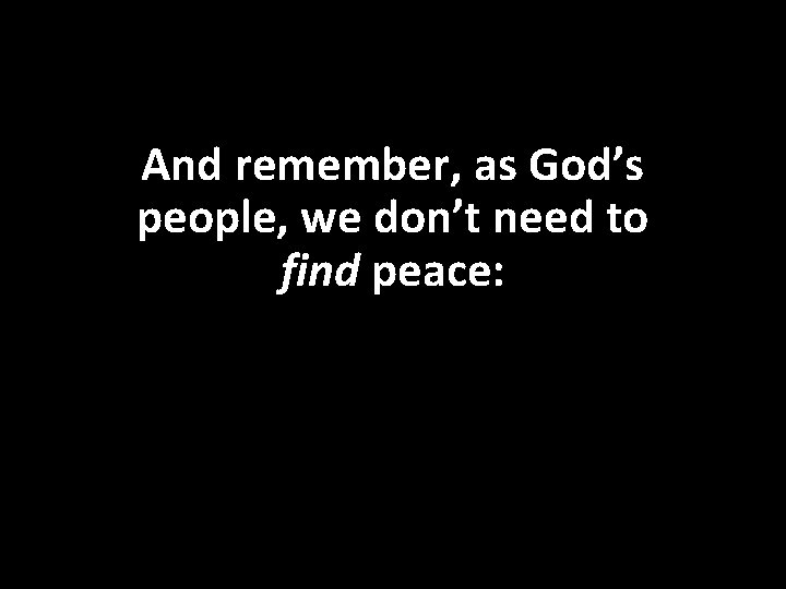 And remember, as God’s people, we don’t need to find peace: 