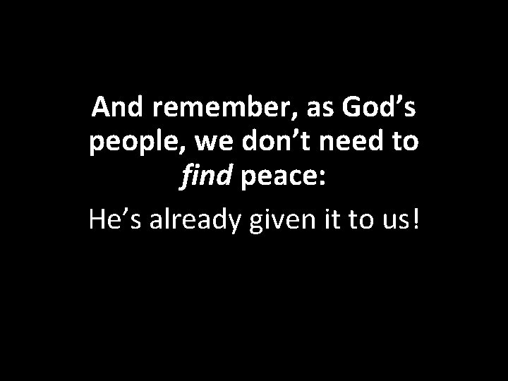 And remember, as God’s people, we don’t need to find peace: He’s already given