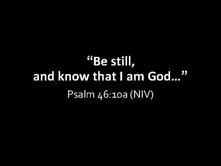 “Be still, and know that I am God…” Psalm 46: 10 a (NIV) 