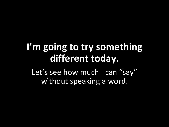 I’m going to try something different today. Let’s see how much I can “say”