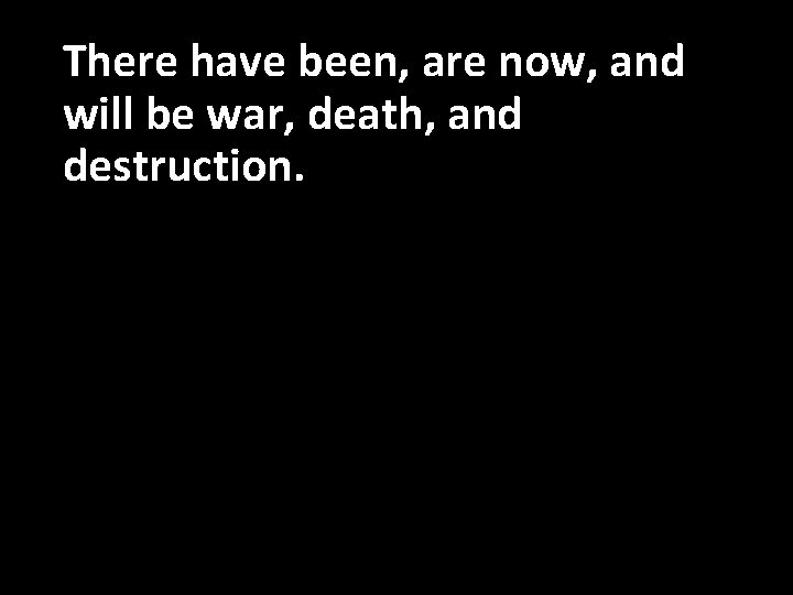 There have been, are now, and will be war, death, and destruction. 