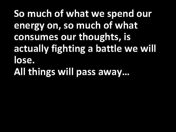 So much of what we spend our energy on, so much of what consumes