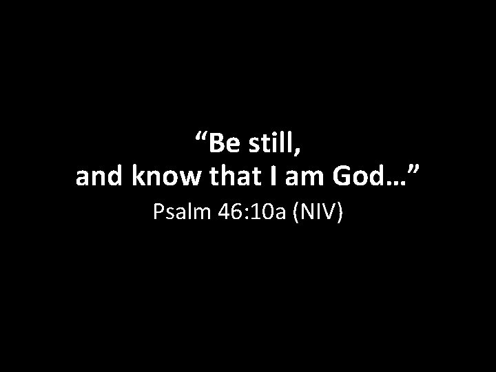 “Be still, and know that I am God…” Psalm 46: 10 a (NIV) 