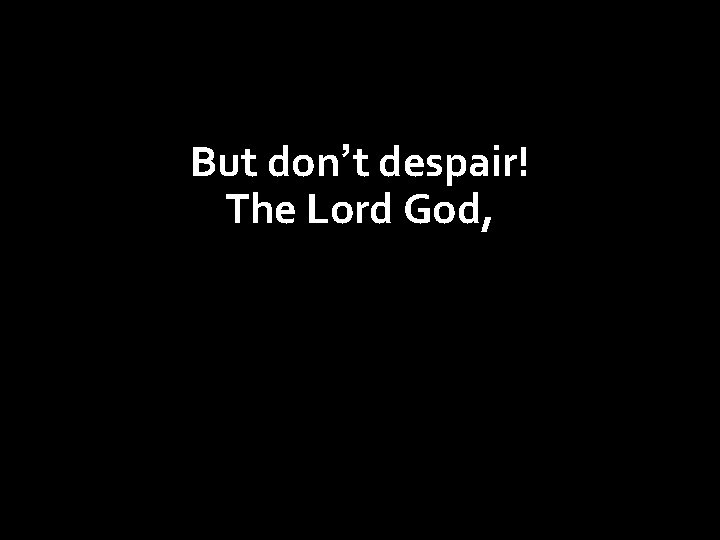 But don’t despair! The Lord God, our Creator and Savior will triumph over everything