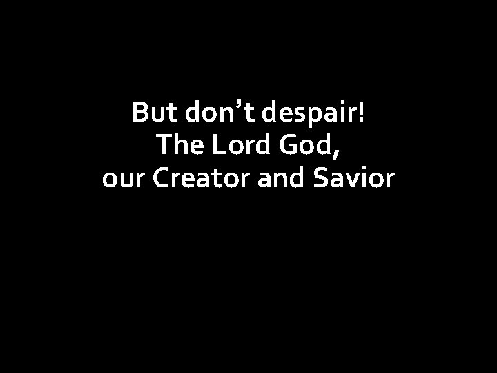 But don’t despair! The Lord God, our Creator and Savior will triumph over everything