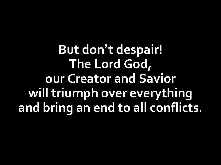 But don’t despair! The Lord God, our Creator and Savior will triumph over everything