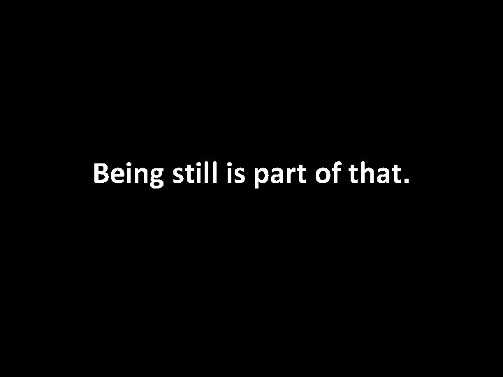 Being still is part of that. 