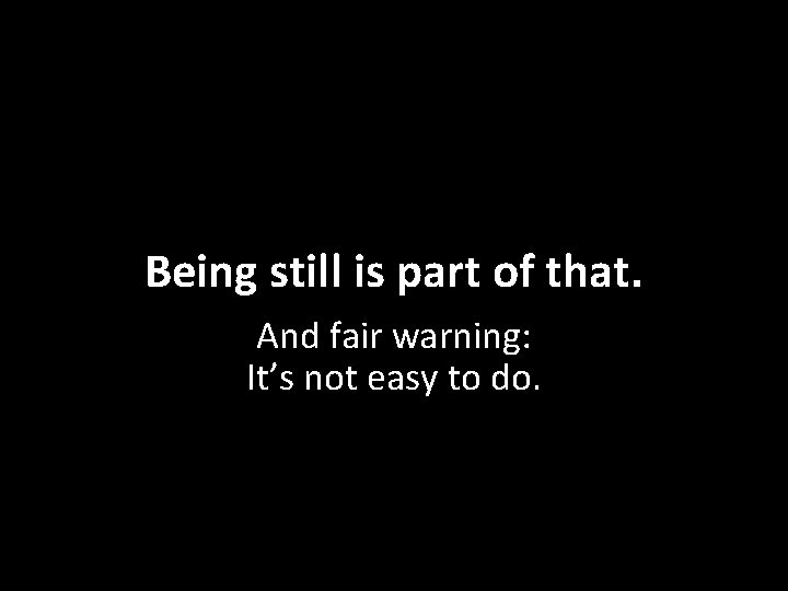 Being still is part of that. And fair warning: It’s not easy to do.