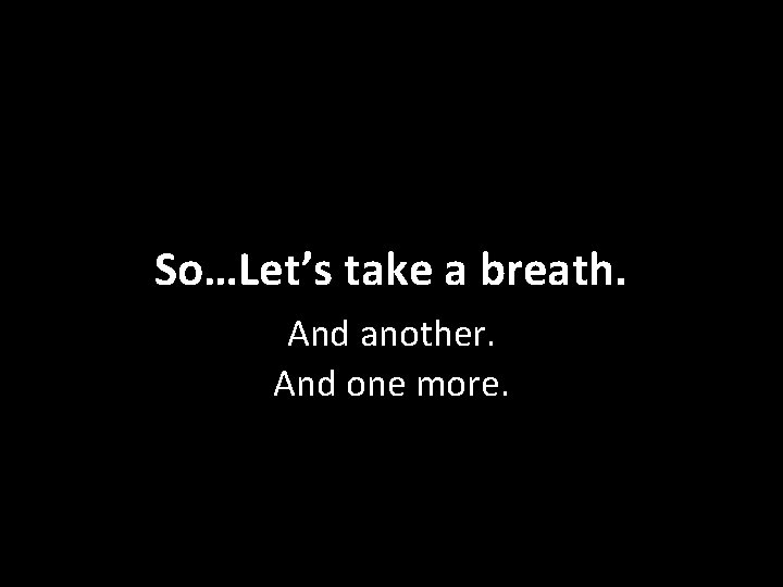 So…Let’s take a breath. And another. And one more. 