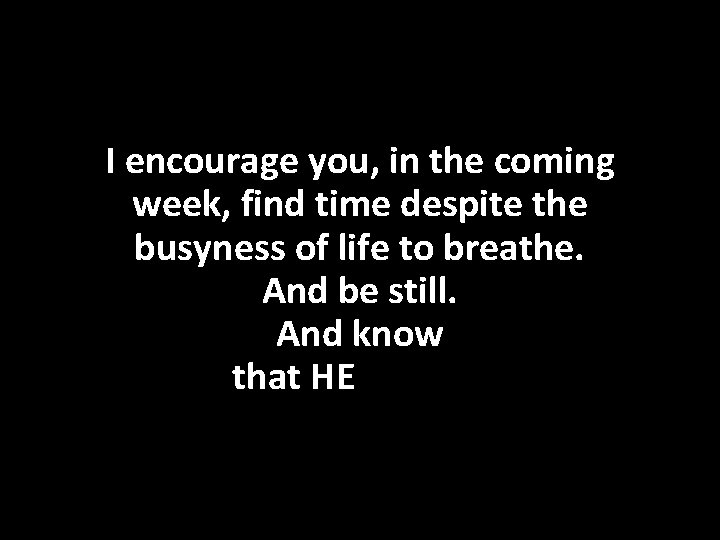 I encourage you, in the coming week, find time despite the busyness of life