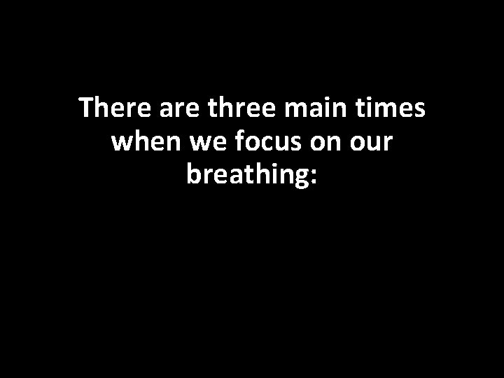 There are three main times when we focus on our breathing: 