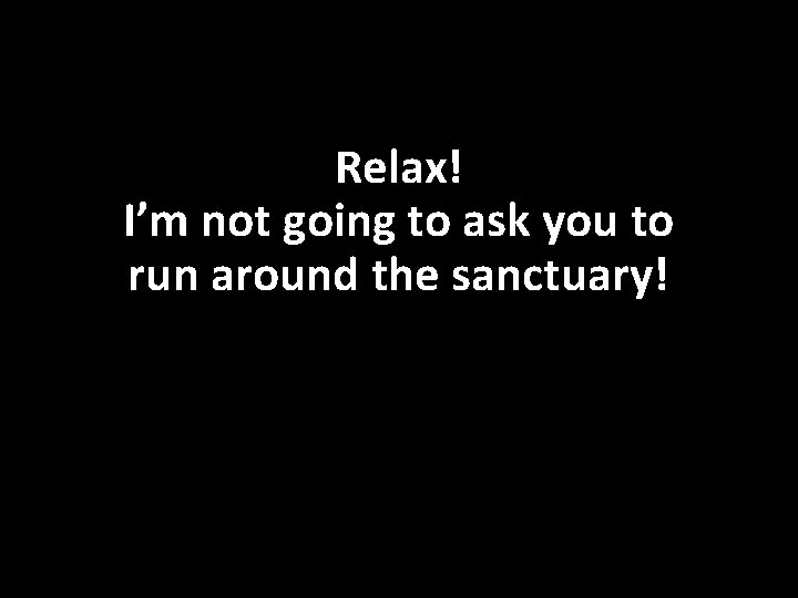 Relax! I’m not going to ask you to run around the sanctuary! 