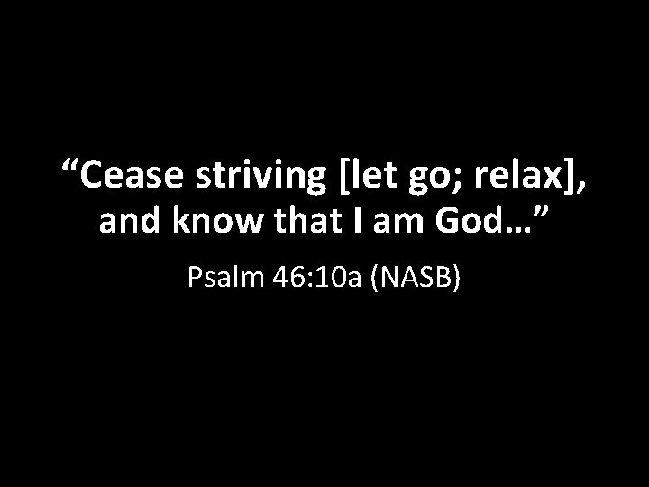“Cease striving [let go; relax], and know that I am God…” Psalm 46: 10