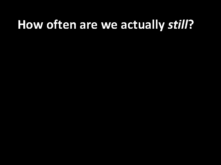 How often are we actually still? 