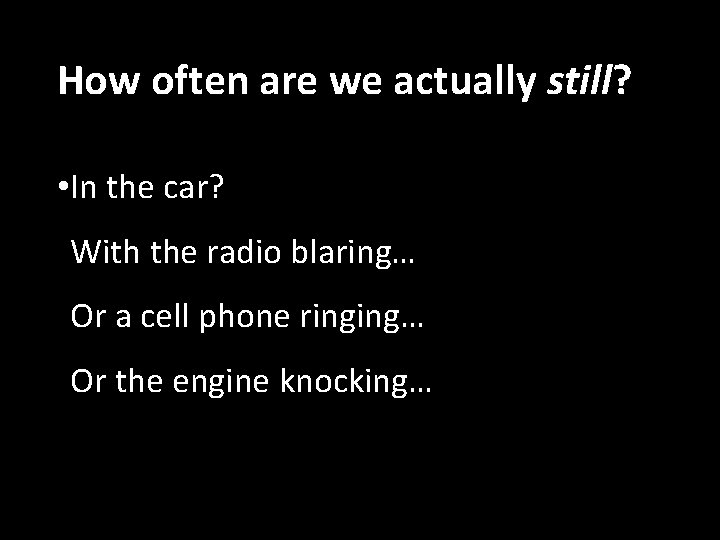 How often are we actually still? • In the car? With the radio blaring…