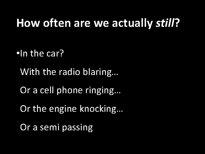 How often are we actually still? • In the car? With the radio blaring…