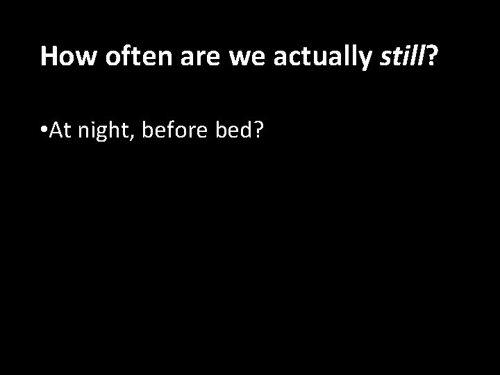 How often are we actually still? • At night, before bed? 