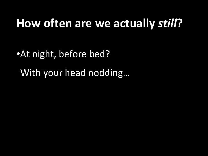 How often are we actually still? • At night, before bed? With your head