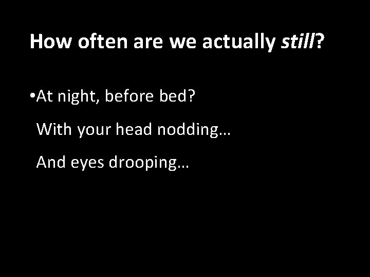 How often are we actually still? • At night, before bed? With your head