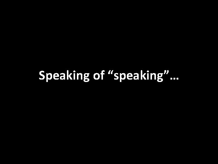 Speaking of “speaking”… 