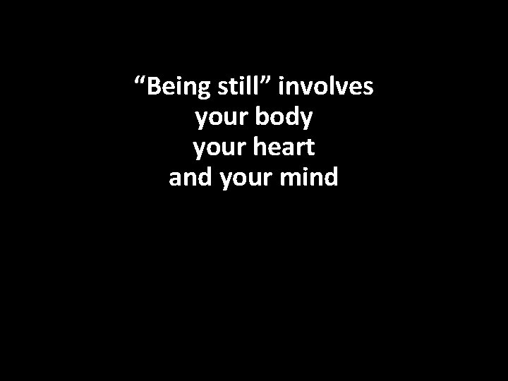 “Being still” involves your body your heart and your mind 