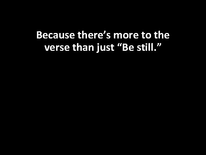Because there’s more to the verse than just “Be still. ” 
