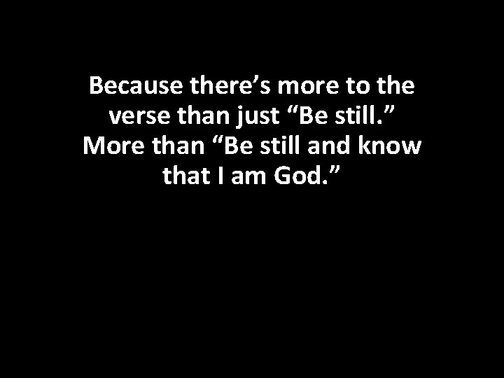 Because there’s more to the verse than just “Be still. ” More than “Be