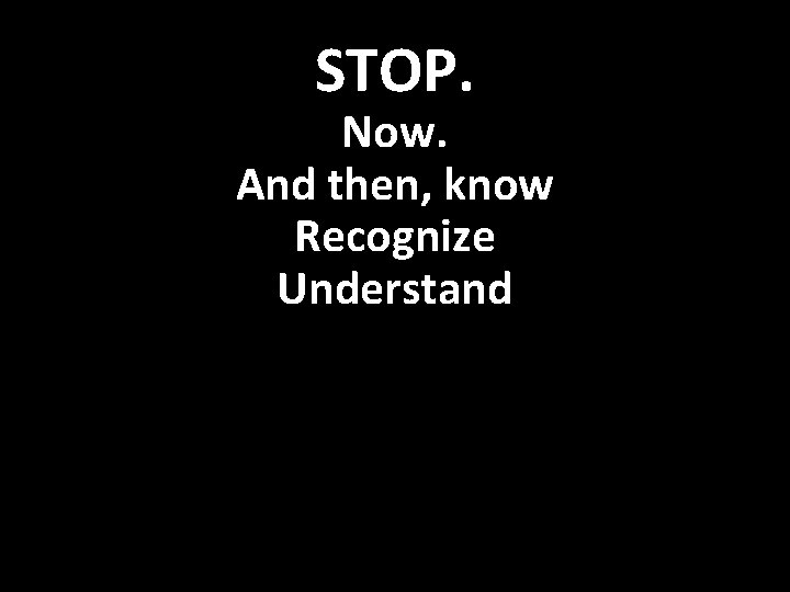 STOP. Now. And then, know Recognize Understand 