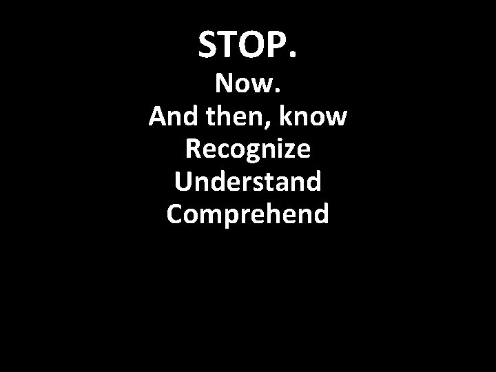 STOP. Now. And then, know Recognize Understand Comprehend 
