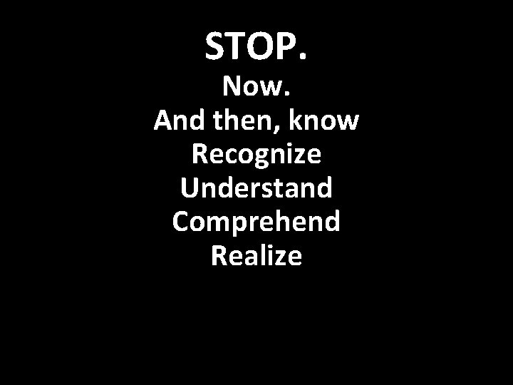 STOP. Now. And then, know Recognize Understand Comprehend Realize 