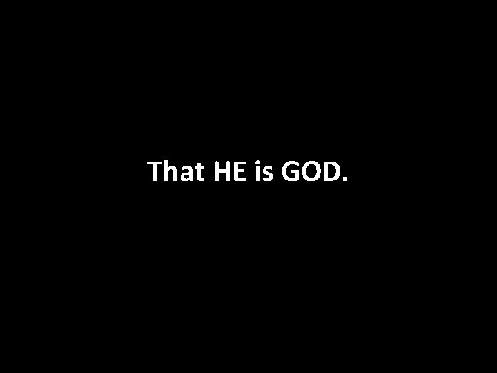 That HE is GOD. 