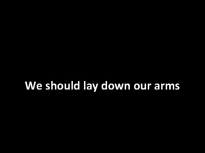 We should lay down our arms 