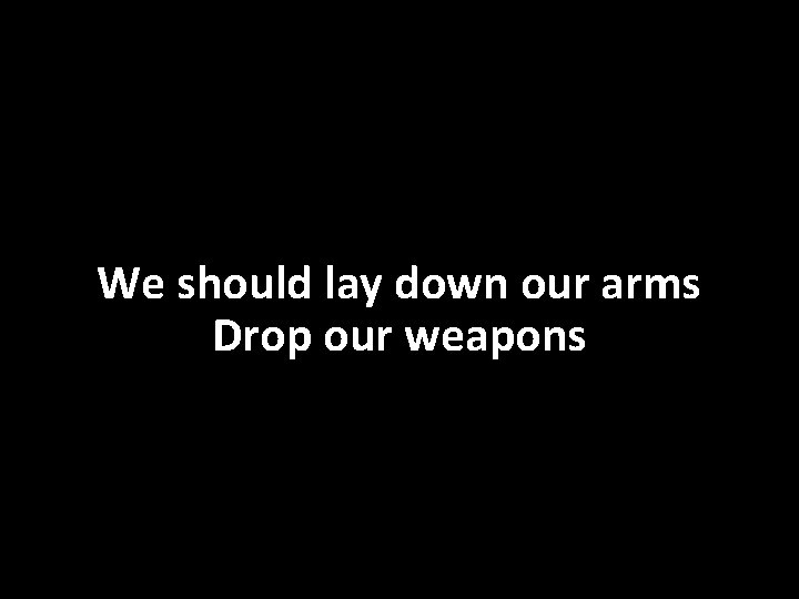 We should lay down our arms Drop our weapons 