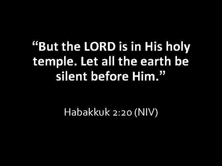 “But the LORD is in His holy temple. Let all the earth be silent