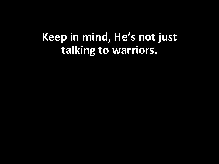 Keep in mind, He’s not just talking to warriors. 
