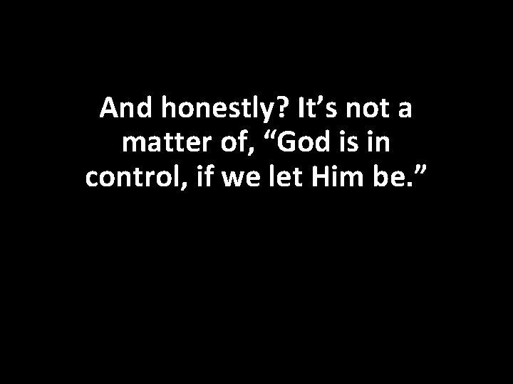 And honestly? It’s not a matter of, “God is in control, if we let