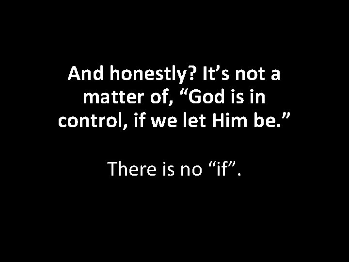 And honestly? It’s not a matter of, “God is in control, if we let