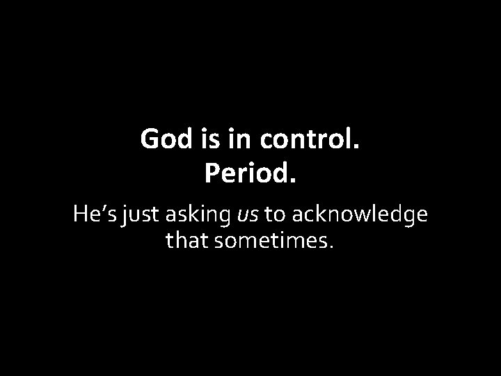 God is in control. Period. He’s just asking us to acknowledge that sometimes. 