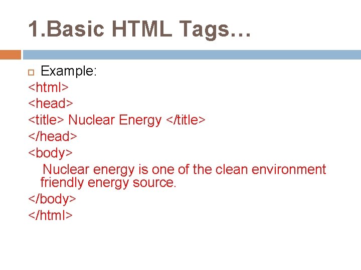 1. Basic HTML Tags… Example: <html> <head> <title> Nuclear Energy </title> </head> <body> Nuclear