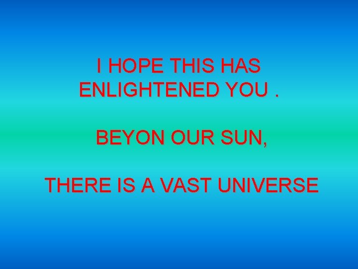 I HOPE THIS HAS ENLIGHTENED YOU. BEYON OUR SUN, THERE IS A VAST UNIVERSE