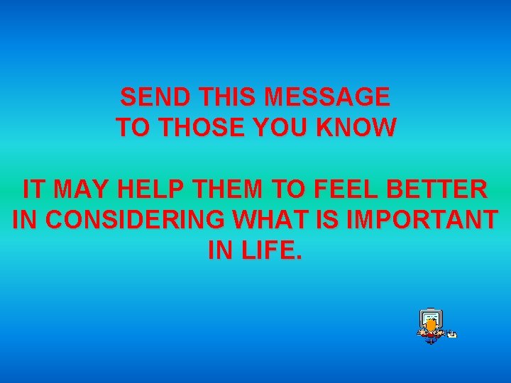 SEND THIS MESSAGE TO THOSE YOU KNOW IT MAY HELP THEM TO FEEL BETTER