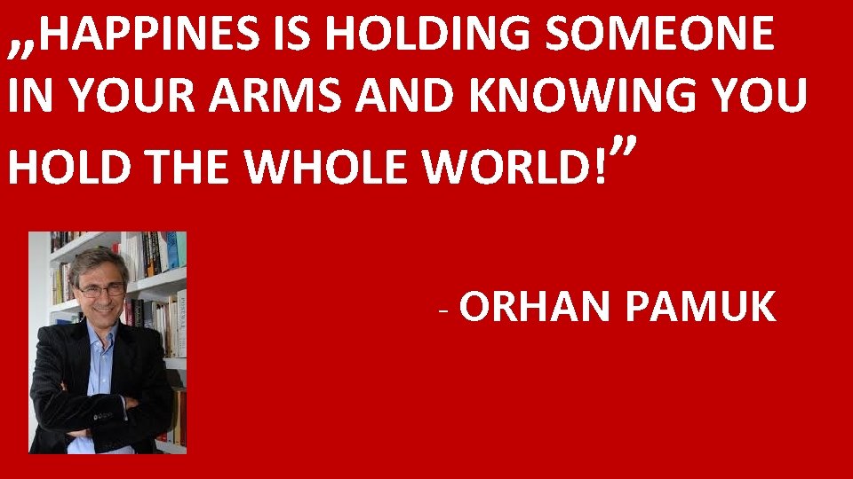 „HAPPINES IS HOLDING SOMEONE IN YOUR ARMS AND KNOWING YOU HOLD THE WHOLE WORLD!”