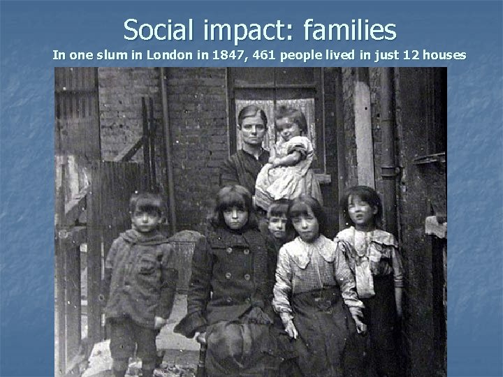 Social impact: families In one slum in London in 1847, 461 people lived in