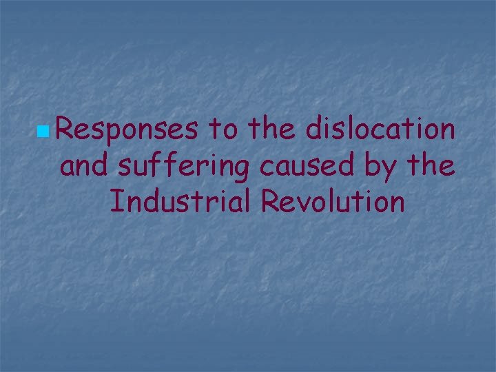 n Responses to the dislocation and suffering caused by the Industrial Revolution 