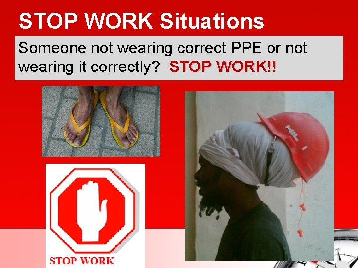 STOP WORK Situations Someone not wearing correct PPE or not wearing it correctly? STOP