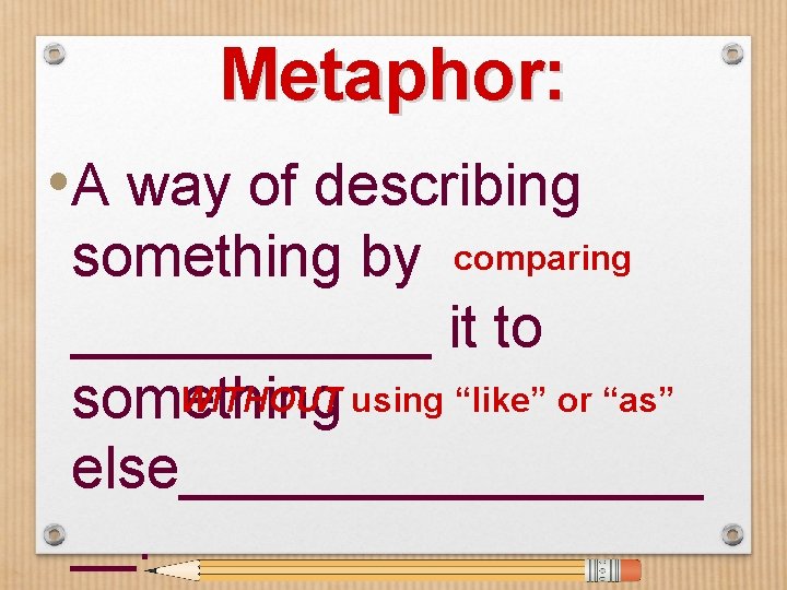 Metaphor: • A way of describing something by comparing ______ it to WITHOUT using