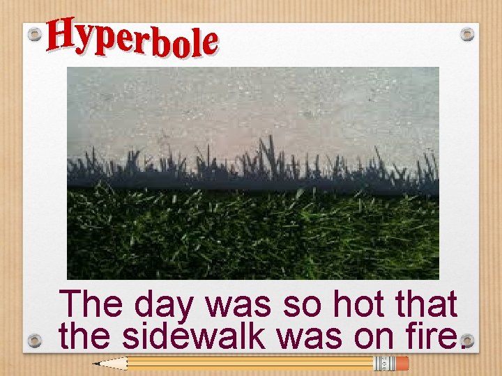 The day was so hot that the sidewalk was on fire. 